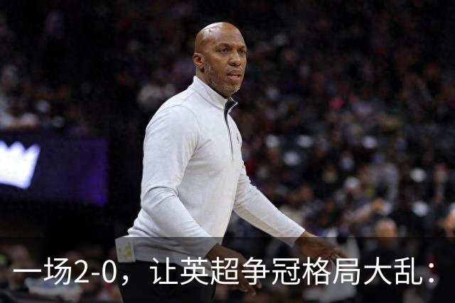 一场2-0，让英超争冠格局大乱：前2积分相同，竞争白热化